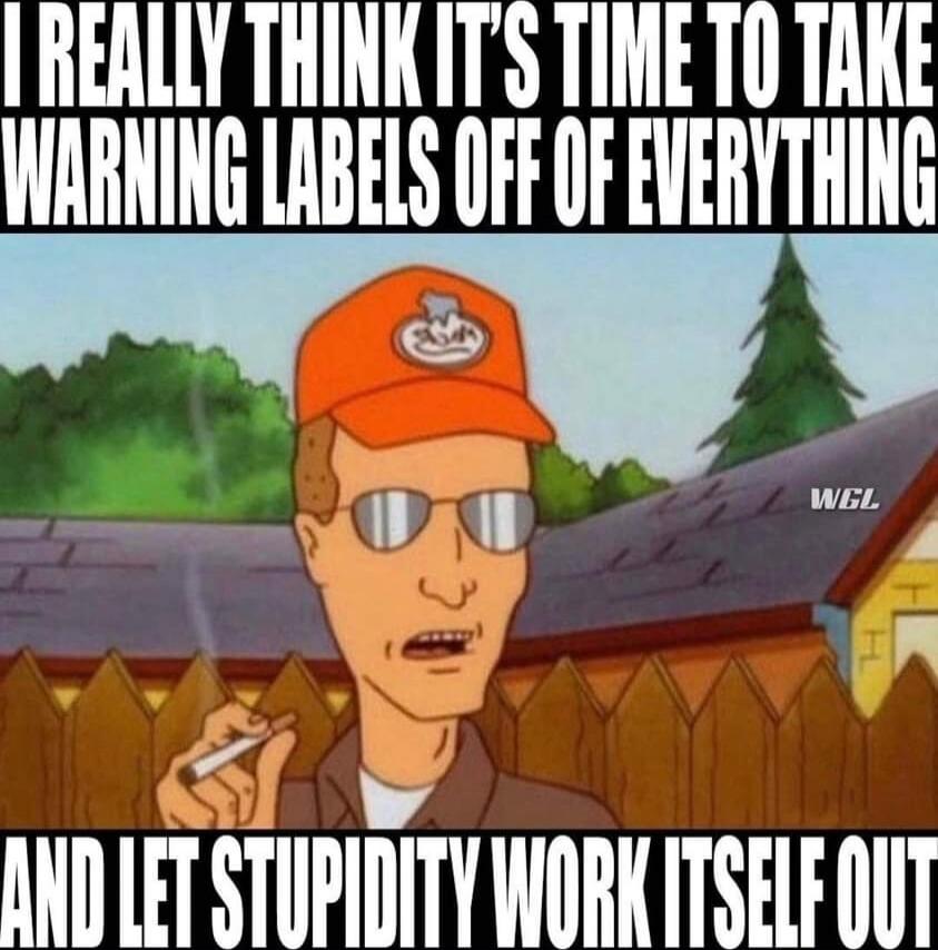 I REALLY THINK IT'S TIME TO TAKE WARNING LABELS OFF OF EVERYTHING
AND LET STUPIDITY WORK ITSELF OUT