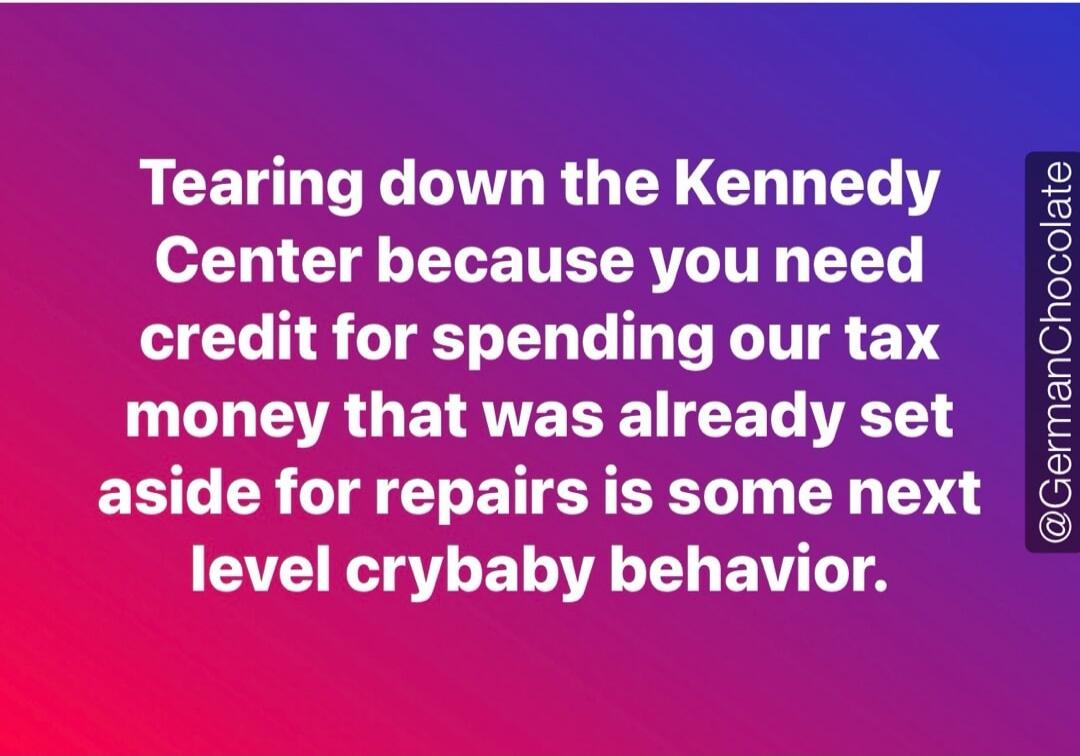 Tearing down the Kennedy Center because you need credit for spending our tax money that was already set aside for repairs is some next level crybaby behavior.