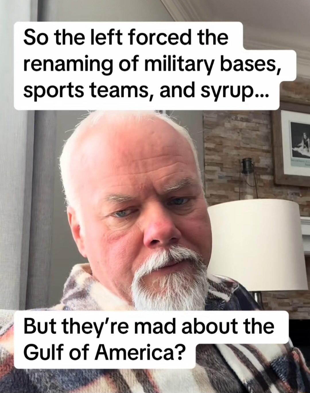 B So the left forced the renaming of military bases sports teams and syrup LMl But theyre mad about the Gulf of America A B