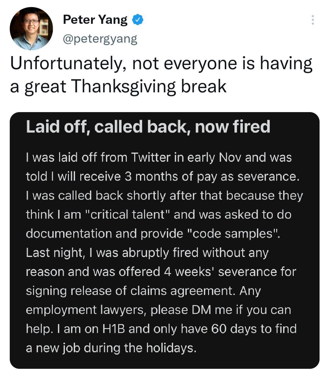 Peter Yang p Unfortunately not everyone is having a great Thanksgiving break 1110 o1 AUGE1 T B o 1ot G TN 1Yo RVERNETRel ST TRT C AL RN RTEN told will receive 3 months of pay as severance was called back shortly after that because they think am critical talent and was asked to do documentation and provide code samples Last night was abruptly fired without any reason and was offered 4 weeks severan