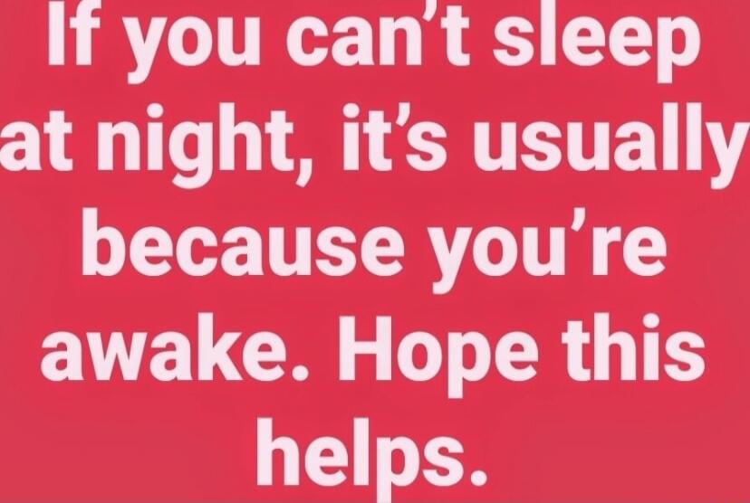 If you can't sleep at night, it's usually because you're awake. Hope this helps.
