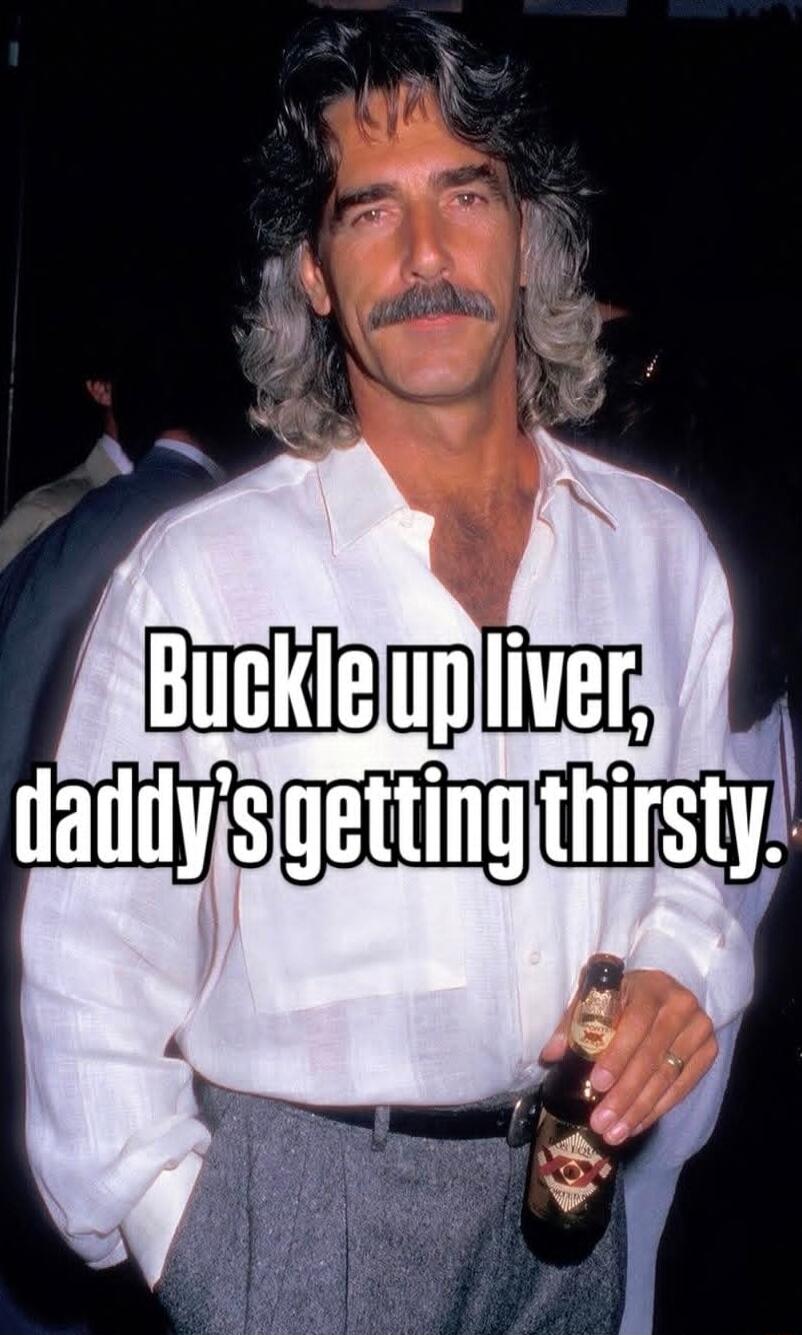 Buckle up liver, daddy's getting thirsty.