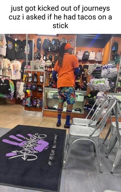 just got kicked out of journeys cuz i asked if he had tacos on a
