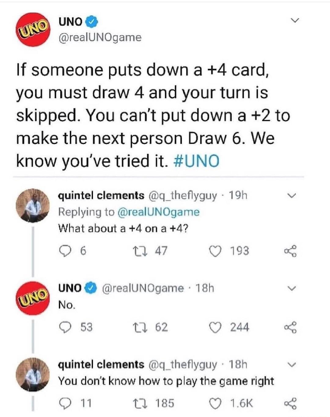 UNO v realUNOgame If someone puts down a 4 card you must draw 4 and your turn is skipped You cant put down a 2 to make the next person Draw 6 We know youve tried it UNO quintel clements q_theflyguy 19h v Replying to realUNOgame What about a 4 on a 4 Q6 n 47 Q 193 o UNO realUNOgame 18h v No Q 53 u 62 Q 264 ol quintel clements q_theflyguy 18h v You dont know how to play the game right O n niss Q1K o