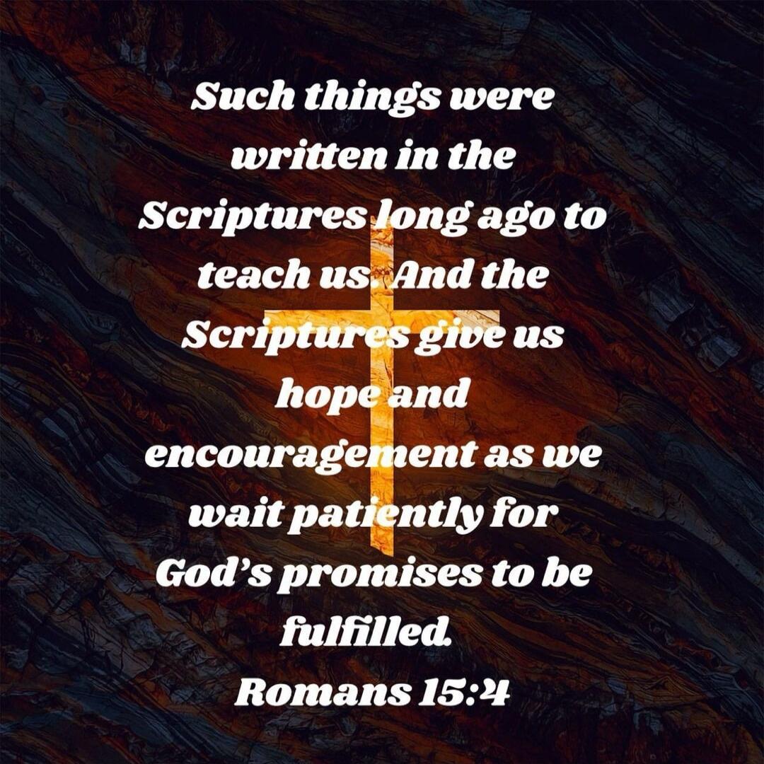 Such things were written in the Scriptures long ago to teach us. And the Scriptures give us hope and encouragement as we wait patiently for God's promises to be fulfilled. Romans 15:4