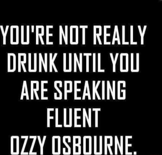 YOU'RE NOT REALLY DRUNK UNTIL YOU ARE SPEAKING FLUENT OZZY OSBOURNE.