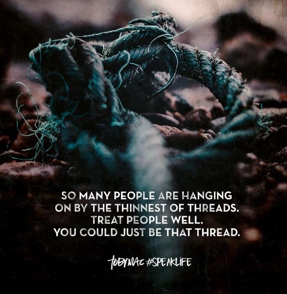 SO MANY PEOPLE ARE HANGING ON BY THE THINNEST OF THREADS. TREAT PEOPLE WELL. YOU COULD JUST BE THAT THREAD. TOBI N? #SPEAKLIFE