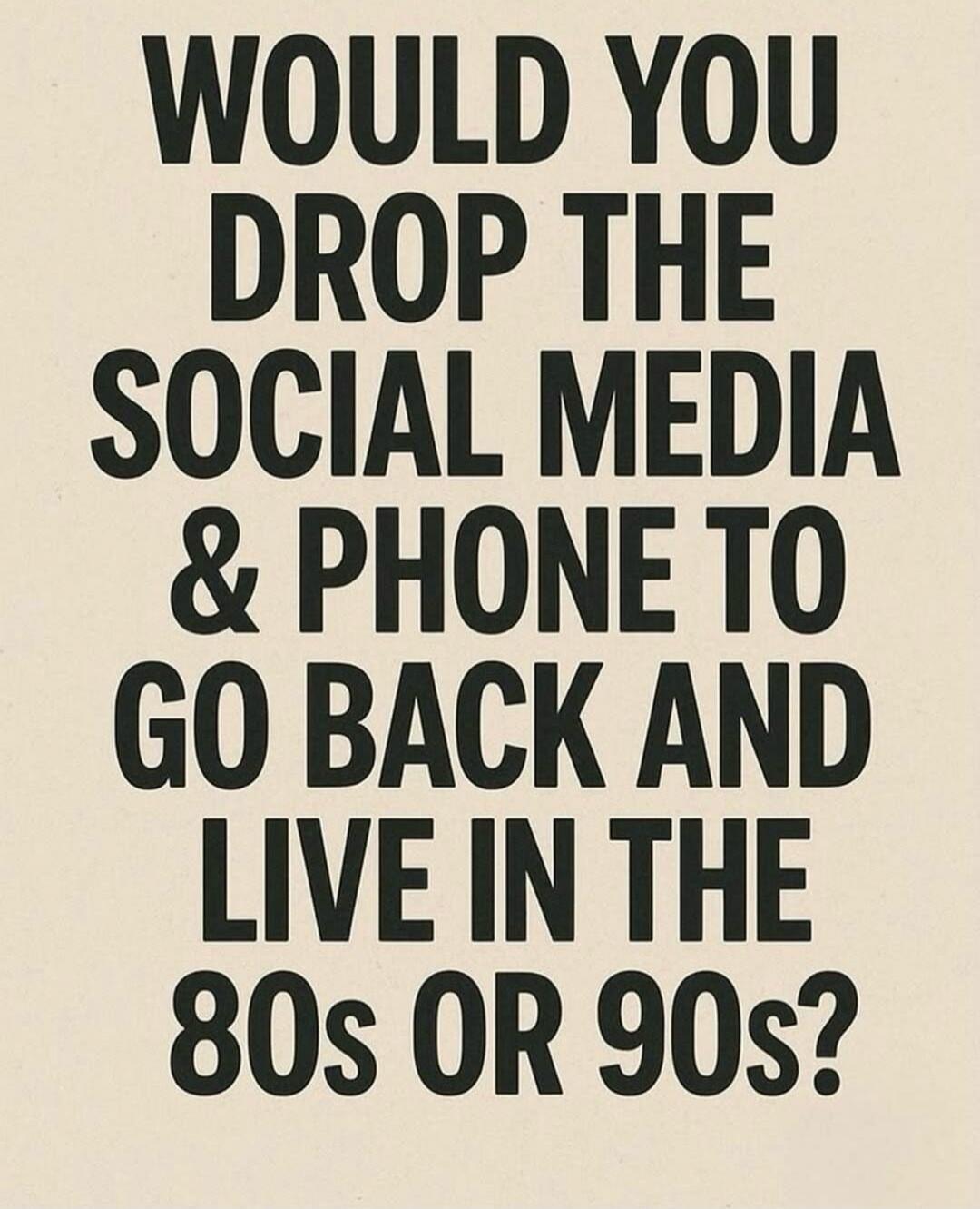 WOULD YOU DROP THE SOCIAL MEDIA & PHONE TO GO BACK AND LIVE IN THE 80s OR 90s?