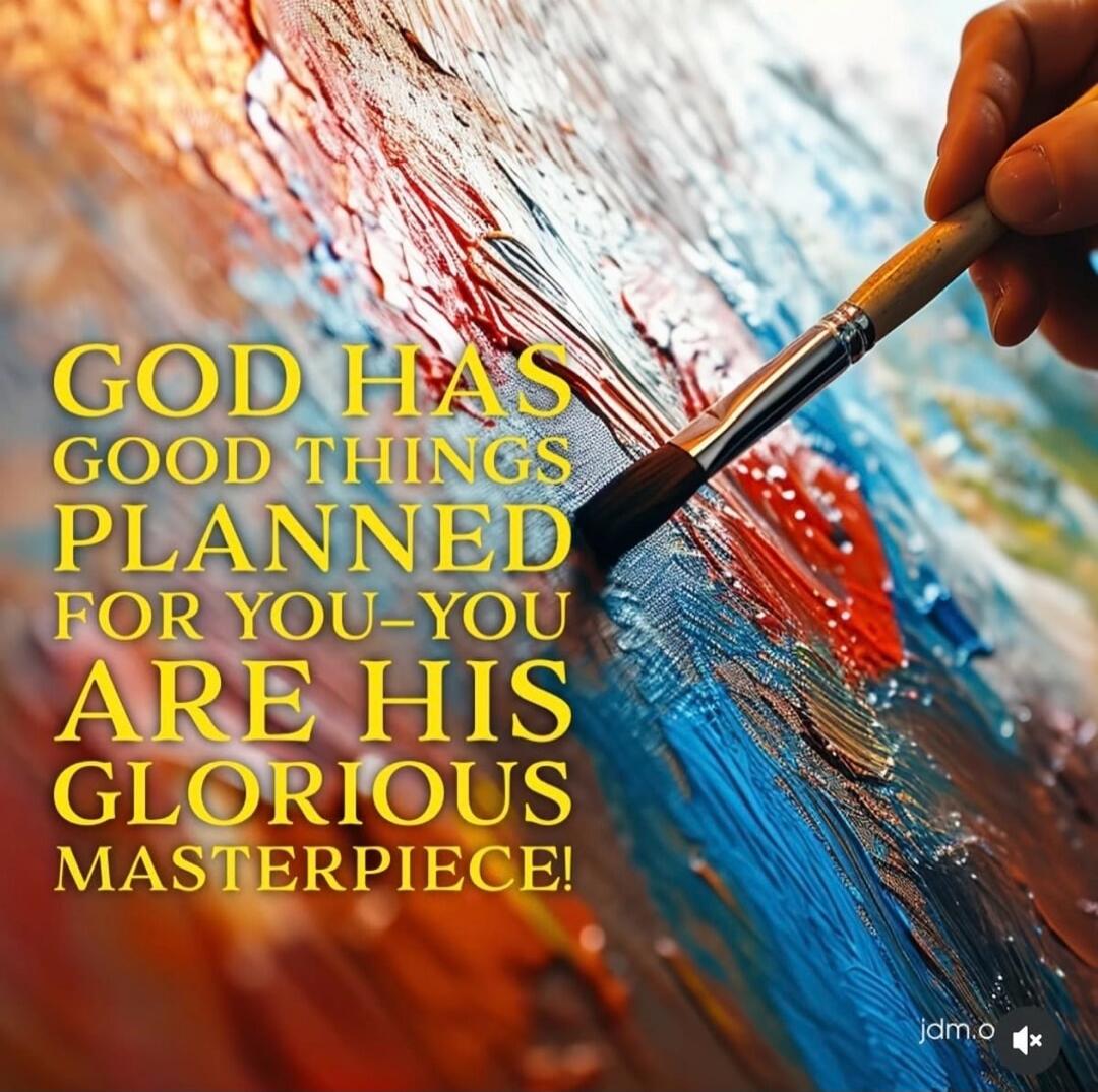 GOD HAS GOOD THINGS PLANNED FOR YOU- YOU ARE HIS GLORIOUS MASTERPIECE!