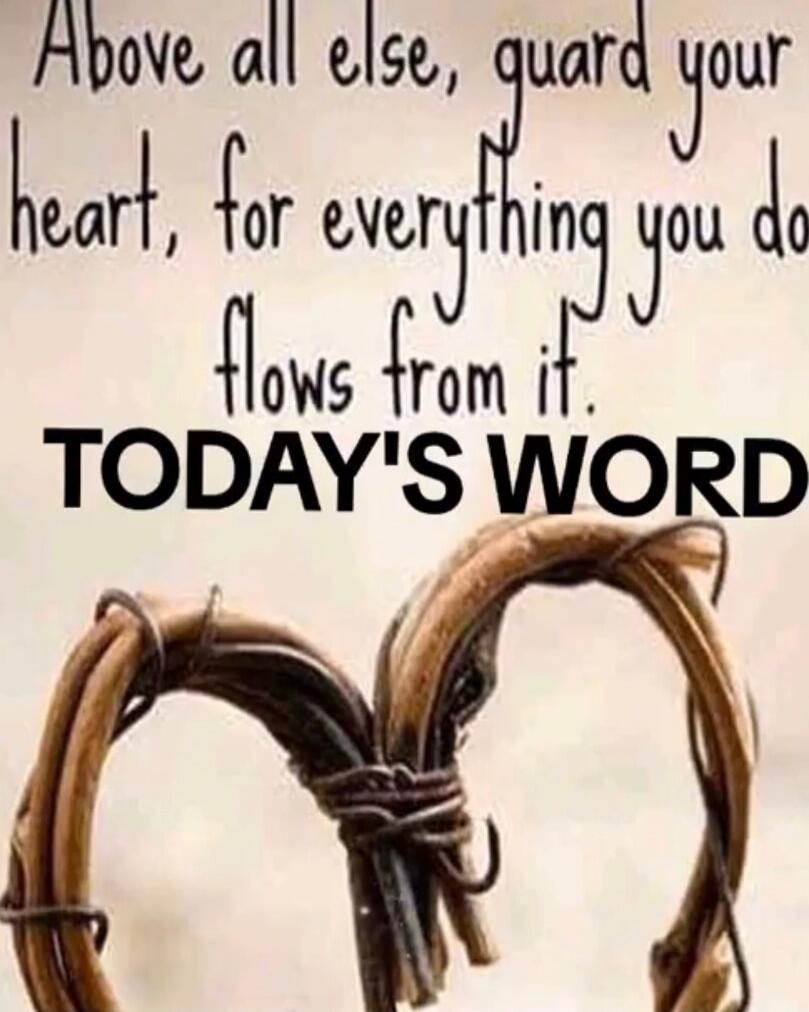 Above all else, guard your heart, for everything you do flows from it. TODAY'S WORD