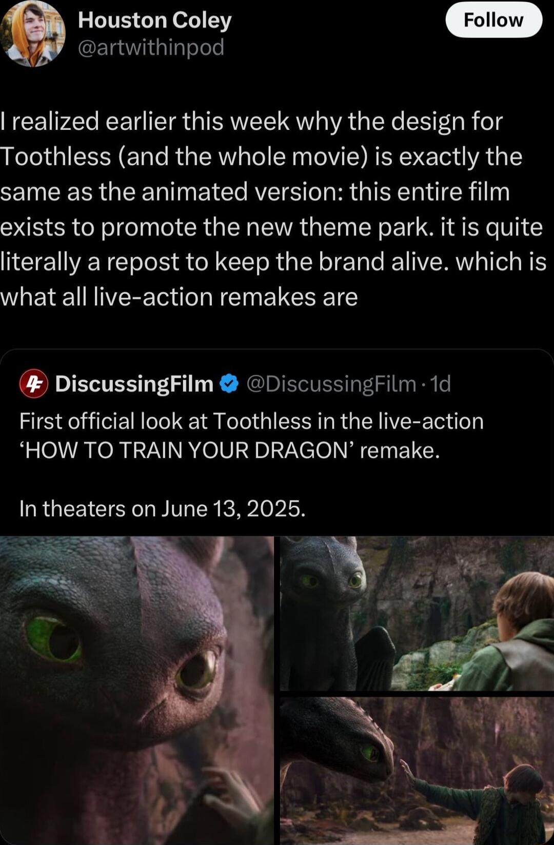 Houston Coley GEOT Gl realized earlier this week why the design for Toothless and the whole movie is exactly the EINEERRGEENINEIC RIS R QISR exists to promote the new theme park it is quite literally a repost to keep the brand alive which is LB IVERE M N E EVEL R T o DiscussingFilm DiscussingFilm 1d First official look at Toothless in the live action HOW TO TRAIN YOUR DRAGON remake URGEEICIECL NI 