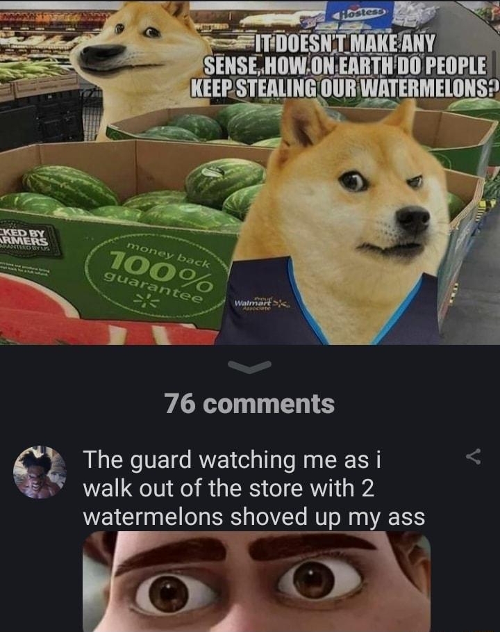Elevendy subscribe i 76 comments The guard watching me as i walk out of the store with 2 watermelons shoved up my ass