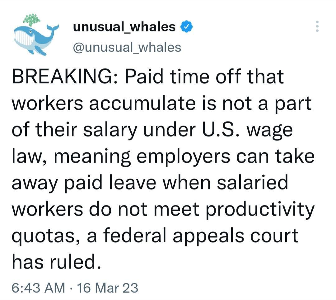 unusual_whales o unusual whales BREAKING Paid time off that workers accumulate is not a part of their salary under US wage law meaning employers can take away paid leave when salaried workers do not meet productivity quotas a federal appeals court has ruled 643 AM 16 Mar 23