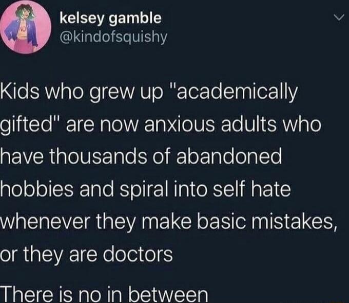 CEEECE v kindofsquishy Kids who grew up academically gifted are now anxious adults who have thousands of abandoned hobbies and spiral into self hate W EVET R EVANELCY L AN G oI RpTEAVAETXe olei o There is no in between