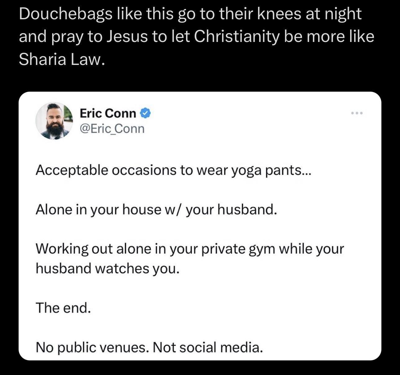 BIVELER I CROIEY CR R GG ELRE 1 and pray to Jesus to let Christianity be more like BLELEIEIA 2N Eric Conn EricConn Acceptable occasions to wear yoga pants Alone in your house w your husband Working out alone in your private gym while your husband watches you The end No public venues Not social media