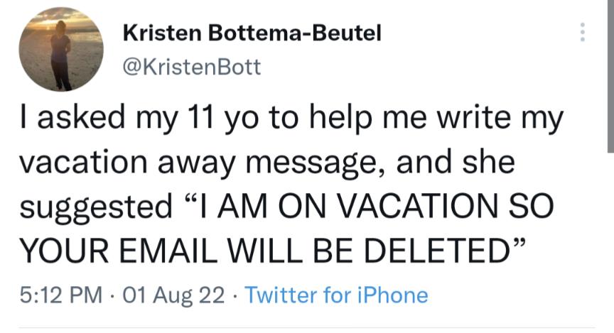 Kristen Bottema Beutel KristenBott asked my 11 yo to help me write my vacation away message and she suggested I AM ON VACATION SO YOUR EMAIL WILL BE DELETED 512 PM 01 Aug 22 Twitter for iPhone