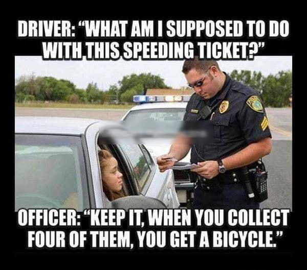 DRIVER WHAT AM SUPPOSED TO DO WITH THIS SPEEDING TICKET FOUR IIF THEM YOU GET A BICYCLE