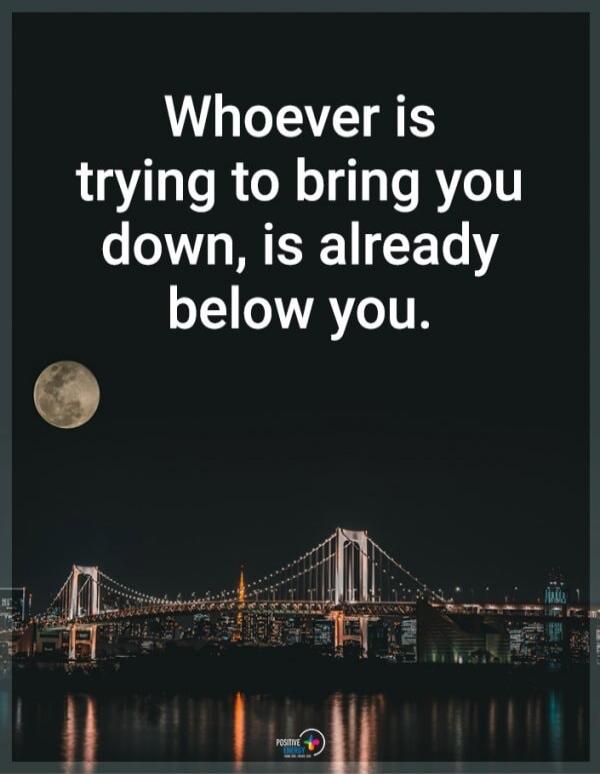 Whoever is trying to bring you down, is already below you.
