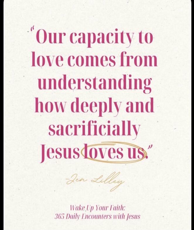 Our capacity to love comes from understanding how deeply and sacrificially Jesus loves us. Jen Lilley. Wake Up Your Faith: 365 Daily Encounters with Jesus