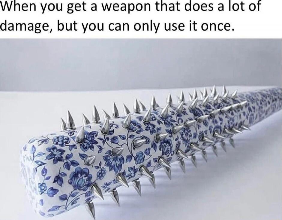 When you get a weapon that does a lot of damage, but you can only use it once.