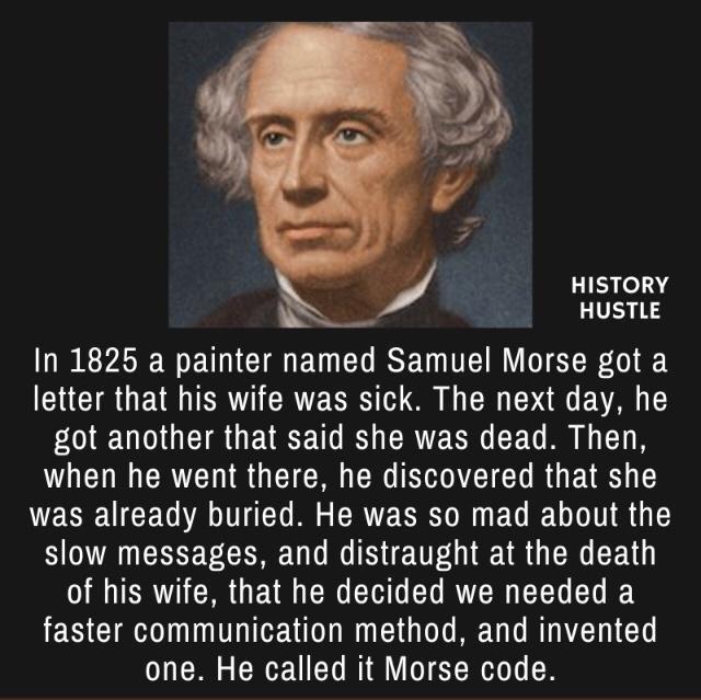 HISTORY HUSTLE I EEE N E I ED I ISR OISR DI letter that his wife was sick The next day he O GETRGETECETO S CRUESRG CEL R ET 8 VTR G ET G CR I RGEAE VEREUCEGN AT B RV N EG LT RG slow messages and distraught at the death of his wife that he decided we needed a faster communication method and invented one He called it Morse code