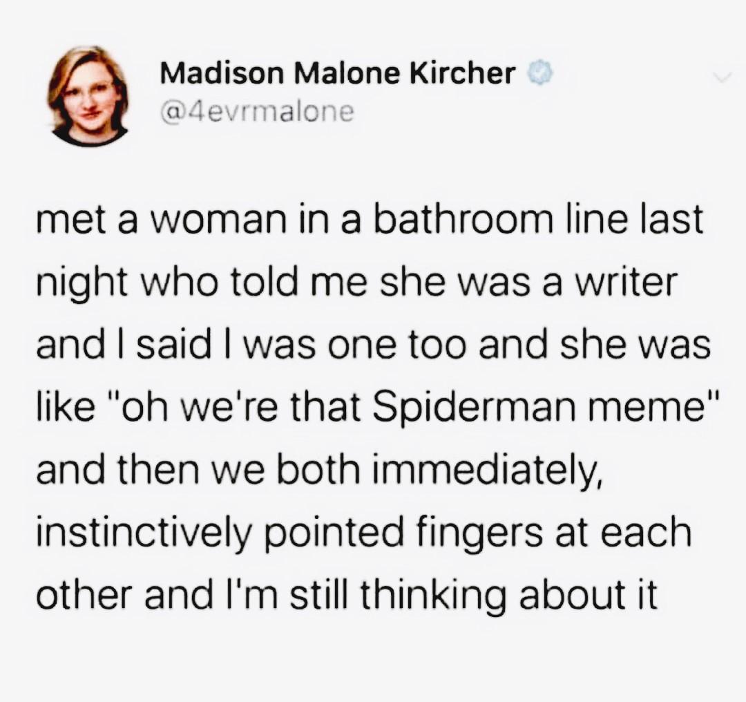 Madison Malone Kircher 4evrmalor met a woman in a bathroom line last night who told me she was a writer and said was one too and she was like oh were that Spiderman meme and then we both immediately instinctively pointed fingers at each other and Im still thinking about it
