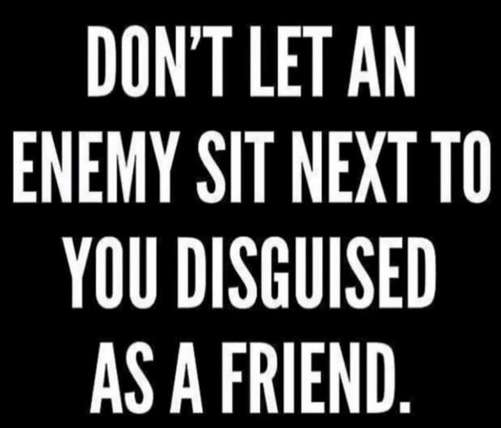 DON'T LET AN ENEMY SIT NEXT TO YOU DISGUISED AS A FRIEND.