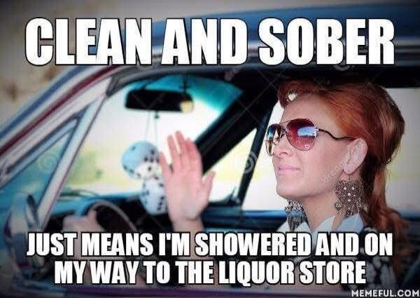 CLEAN AND SOBER JUST MEANS I'M SHOWERED AND ON MY WAY TO THE LIQUOR STORE