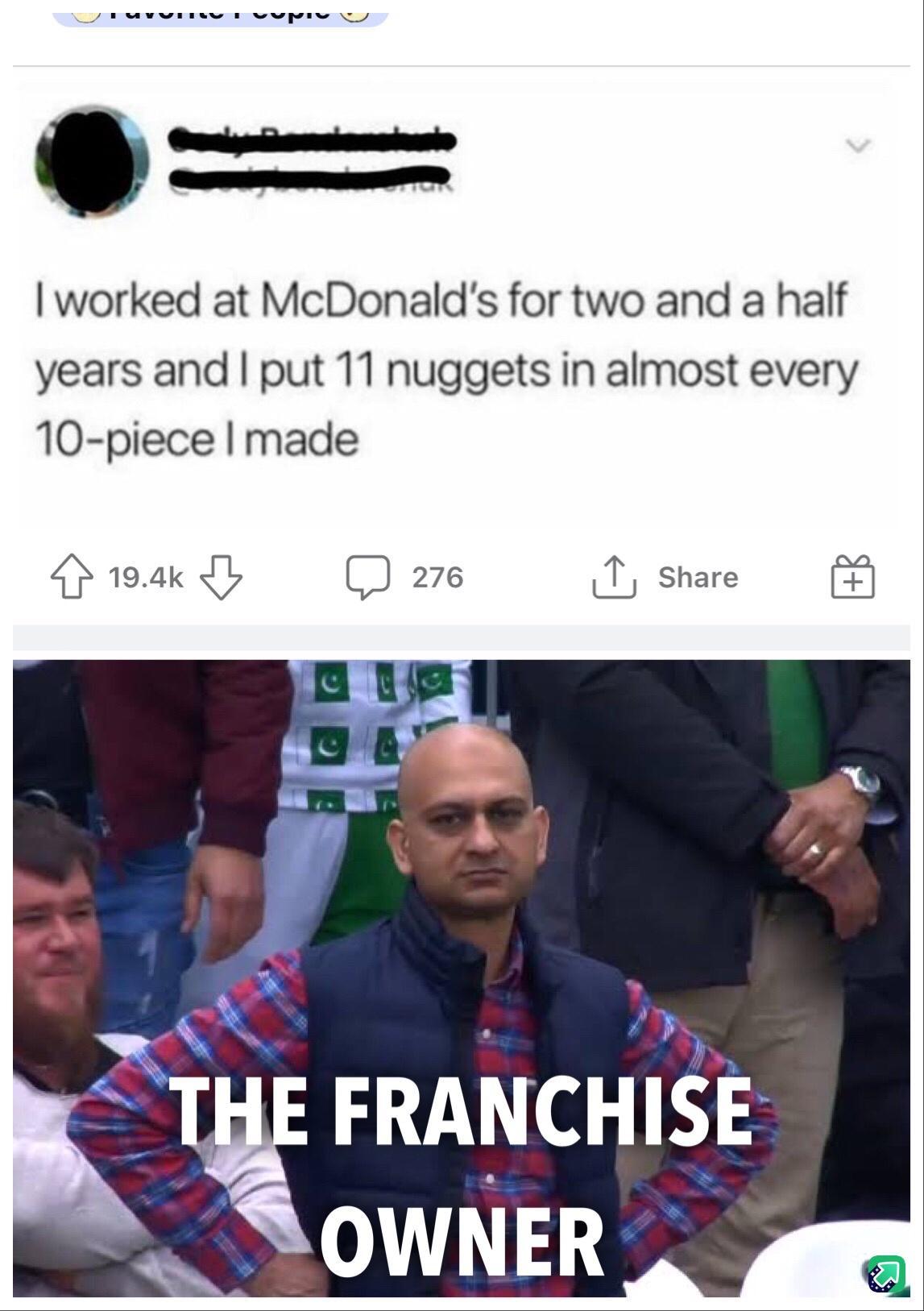worked at McDonalds for two and a half years and put 11 nuggets in almost every 10 piece made T FRANCHISE _SOWNER