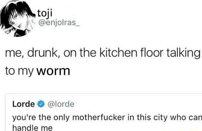 toji 1 enjolras_ me drunk on the kitchen floor talking tomy worm Lorde lorde youre the only motherfucker in this city who can handle me