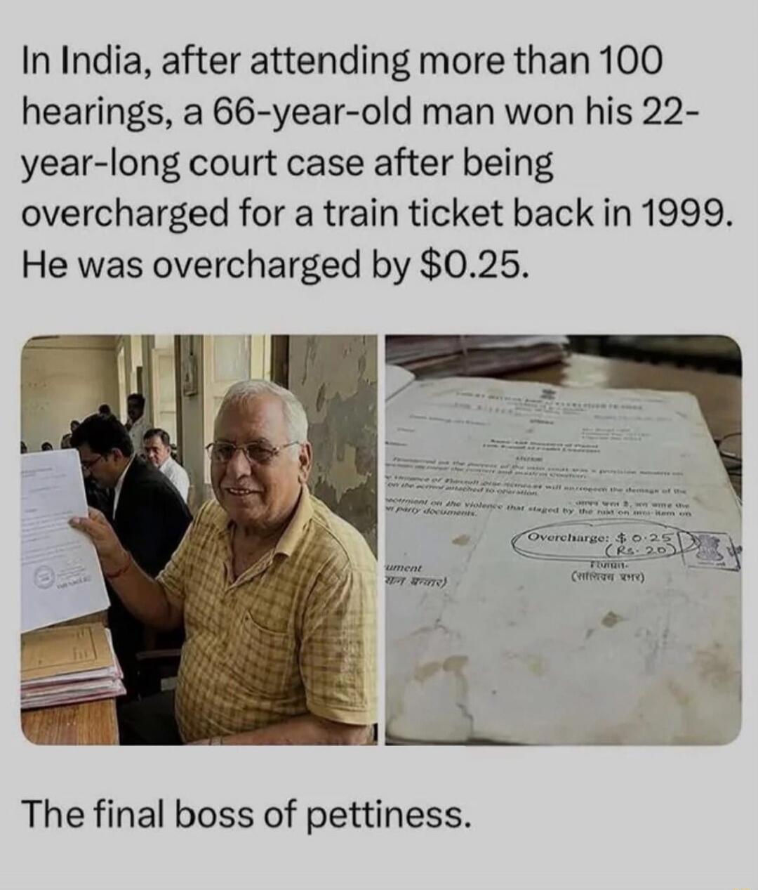 In India, after attending more than 100 hearings, a 66-year-old man won his 22-year-long court case after being overcharged for a train ticket back in 1999. He was overcharged by $0.25. The final boss of pettiness.
