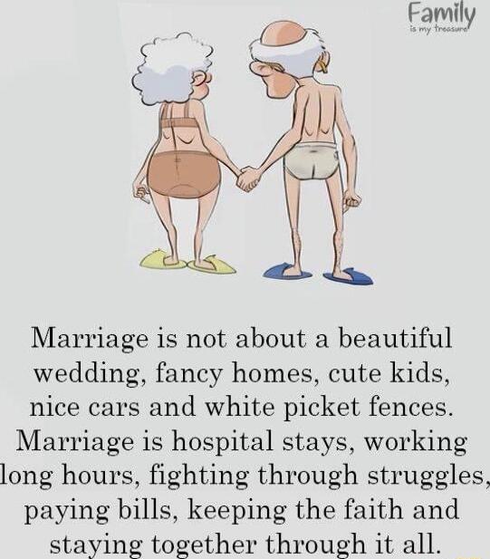 Marriage is not about a beautiful wedding fancy homes cute kids nice cars and white picket fences Marriage is hospital stays working long hours fighting through struggles paying bills keeping the faith and staying together through it all