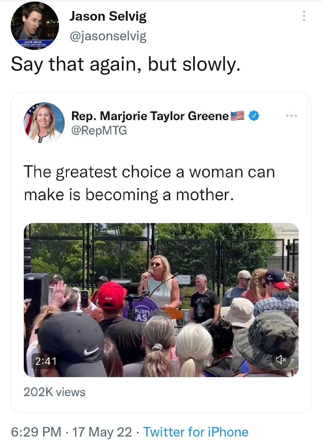 Jason Selvig jasonselvig Say that again but slowly Rep Marjorie Taylor GreeneZ RepMTG The greatest choice a woman can make is becoming a mother 202K views 629 PM 17 May 22 Twitter for iPhone