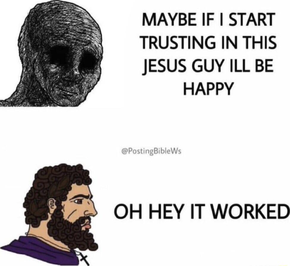 MAYBE IF START TRUSTING IN THIS JESUS GUY ILL BE HAPPY OH HEY IT WORKED