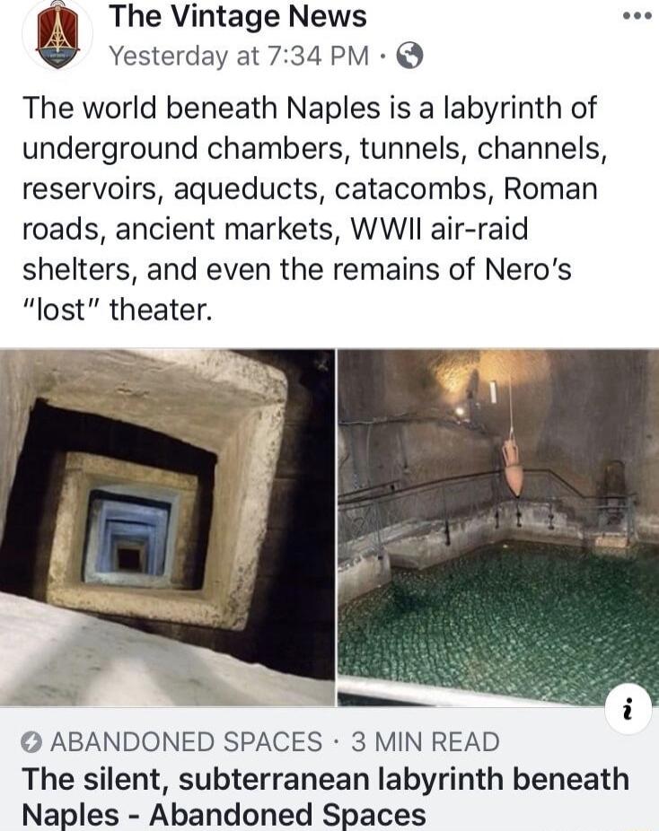 The Vintage News Yesterday at 734 PM The world beneath Naples is a labyrinth of underground chambers tunnels channels reservoirs aqueducts catacombs Roman roads ancient markets WWII air raid shelters and even the remains of Neros lost theater ABANDONED SPACES 3 MIN READ The silent subterranean labyrinth beneath Naples Abandoned Spaces