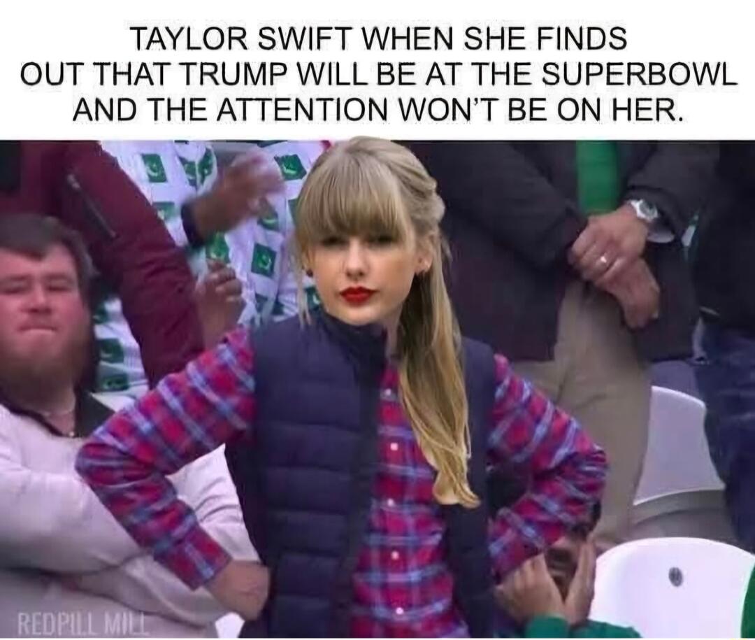 TAYLOR SWIFT WHEN SHE FINDS OUT THAT TRUMP WILL BE AT THE SUPERBOWL AND THE ATTENTION WONT BE ON HER REDEULMN