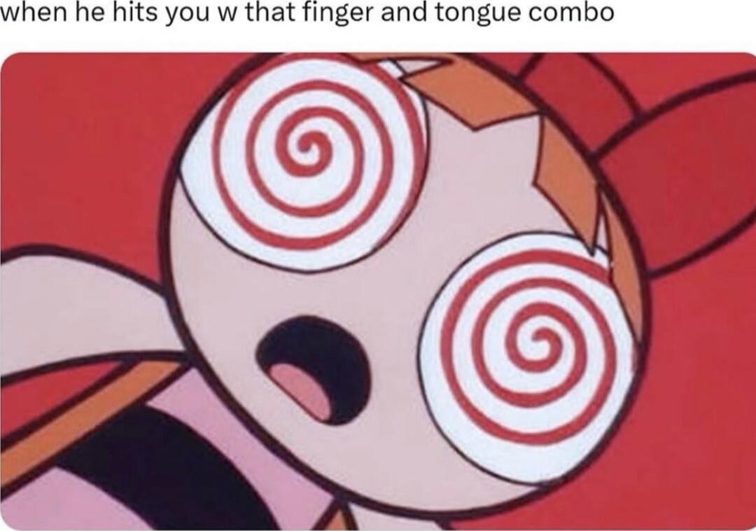 when he hits you w that finger and tongue combo