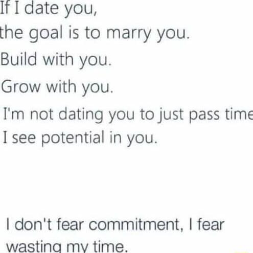 t date you the goal is to marry you Build with you Grow with you Im not dating you to just pass time I see potential in you dont fear commitment fear wastina mv time