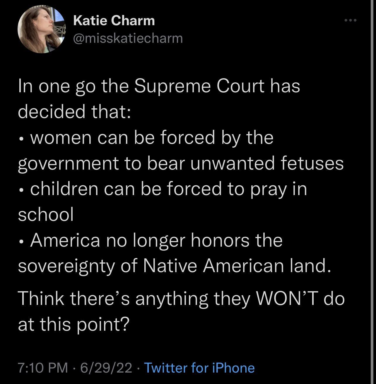 Katie Charm GBS ENE EL In one go the Supreme Court has decided that women can be forced by the government to bear unwanted fetuses children can be forced to pray in Eelgtele America no longer honors the sovereignty of Native American land LGS GEICEER il A G AU el eTe at this point 710 PM 62922 Twitter for iPhone