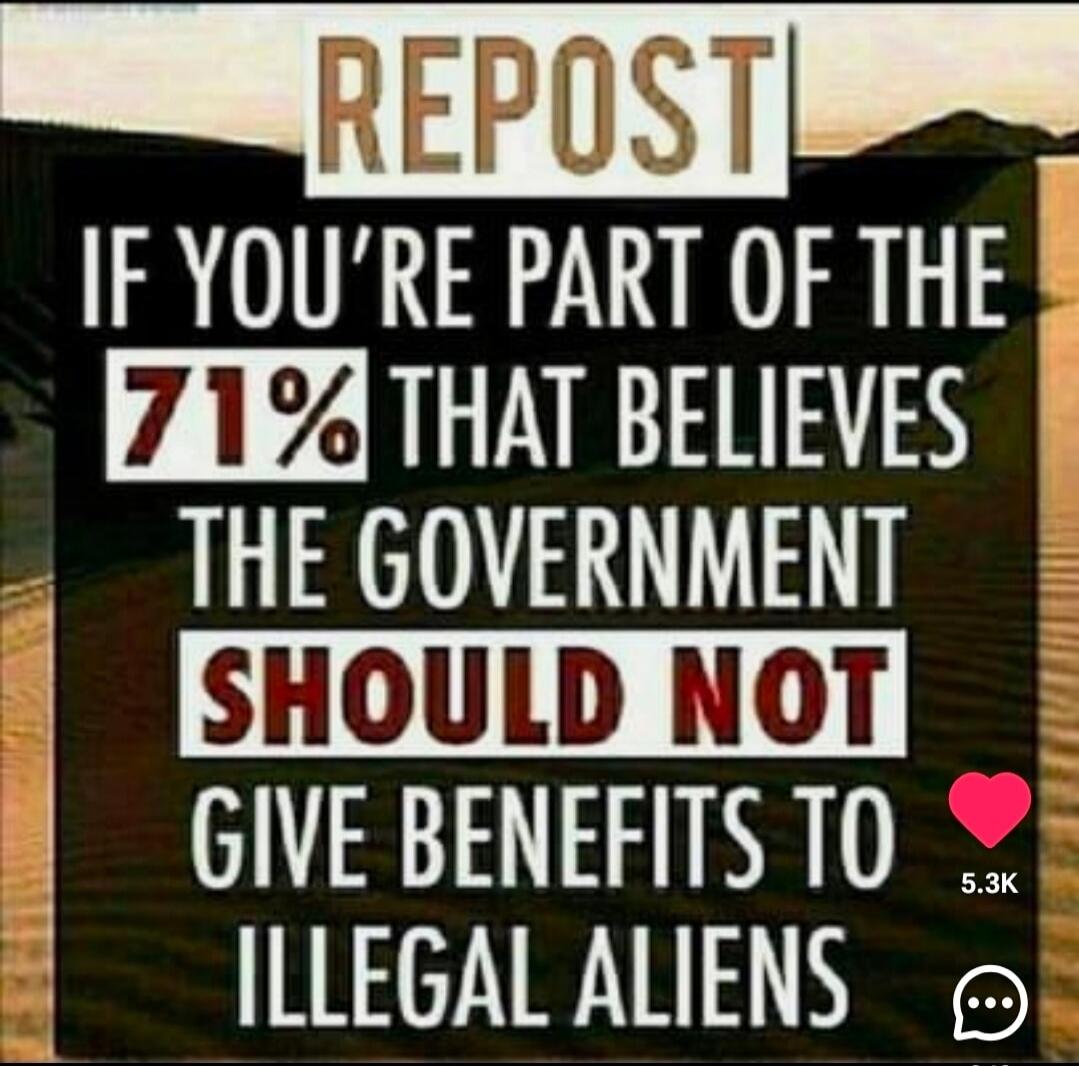 REPOST IF YOU'RE PART OF THE 71% THAT BELIEVES THE GOVERNMENT SHOULD NOT GIVE BENEFITS TO ILLEGAL ALIENS