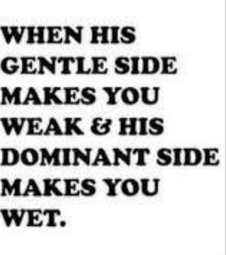 WHEN HIS GENTLE SIDE MAKES YOU WEAK & HIS DOMINANT SIDE MAKES YOU WET.