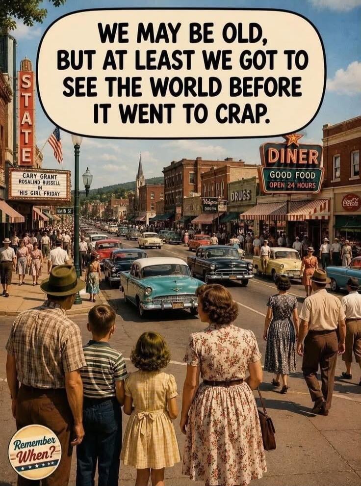 WE MAY BE OLD, BUT AT LEAST WE GOT TO SEE THE WORLD BEFORE IT WENT TO CRAP. STATE. CARY GRANT ROSALIND RUSSELL IN 'HIS GIRL FRIDAY'. MAIN ST. DINER GOOD FOOD OPEN 24 HOURS. DRUGS. Remember WHEN?