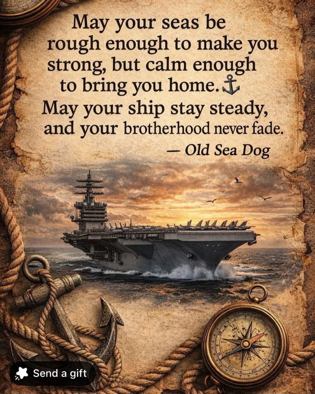 May your seas be rough enough to make you strong, but calm enough to bring you home. May your ship stay steady, and your brotherhood never fade. — Old Sea Dog