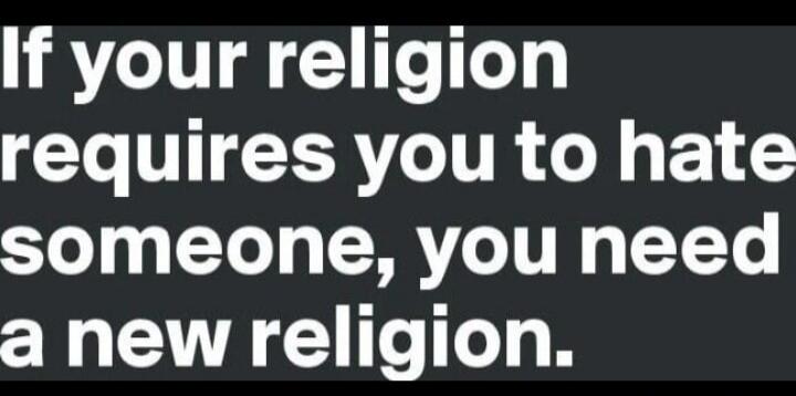 If your religion requires you to hate someone, you need a new religion.