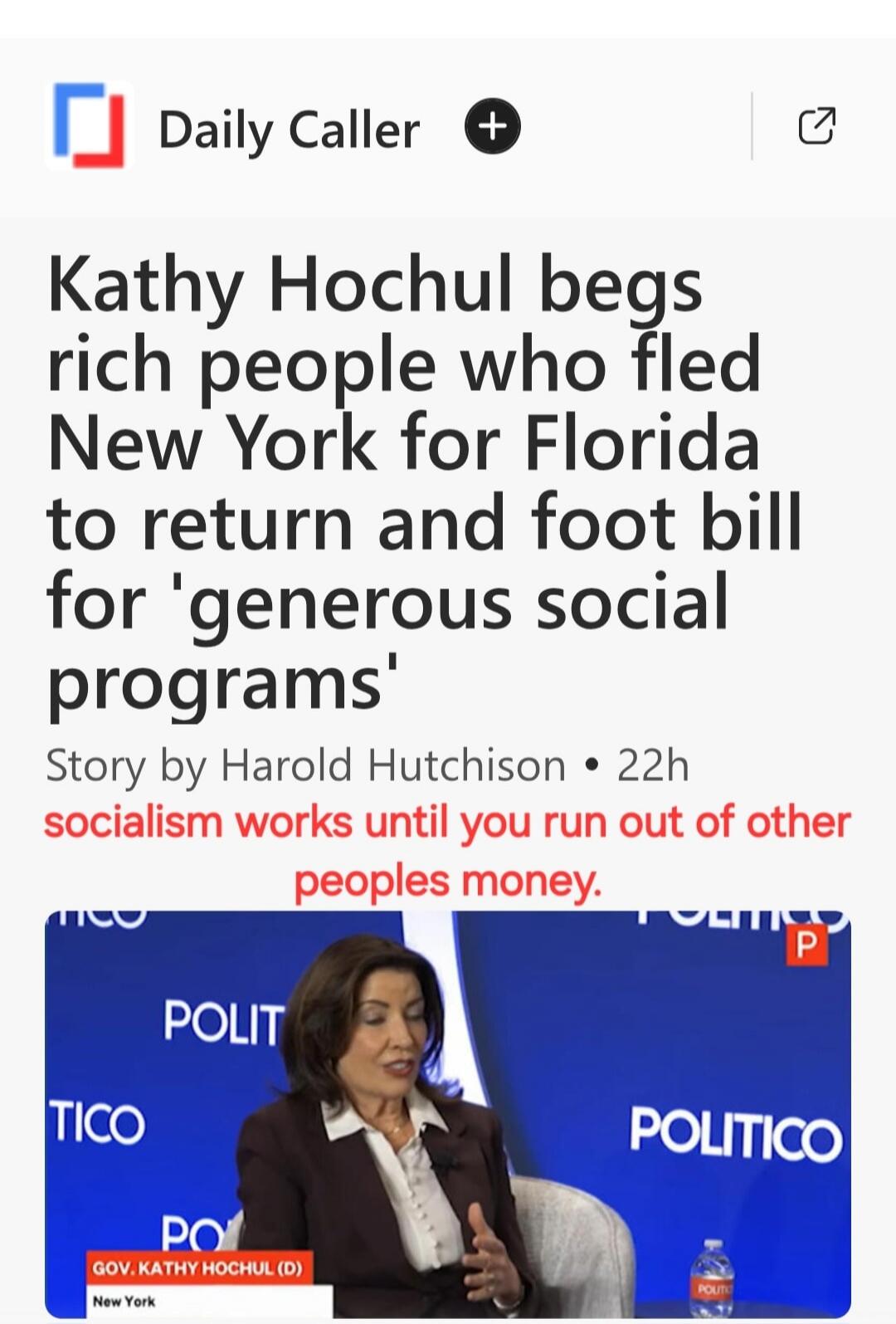 Daily Caller. Kathy Hochul begs rich people who fled New York for Florida to return and foot bill for 'generous social programs'. Story by Harold Hutchison. Socialism works until you run out of other peoples money. POLITICO. Gov. Kathy Hochul (D), New York.