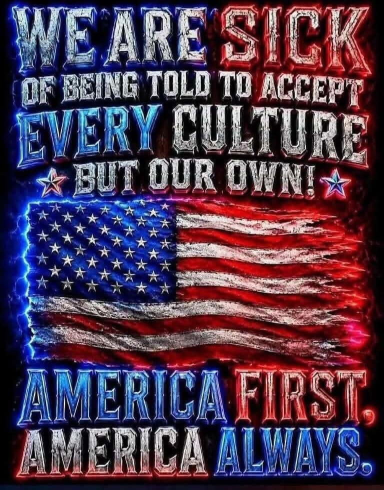 WE ARE SICK OF BEING TOLD TO ACCEPT EVERY CULTURE BUT OUR OWN! AMERICA FIRST. AMERICA ALWAYS.