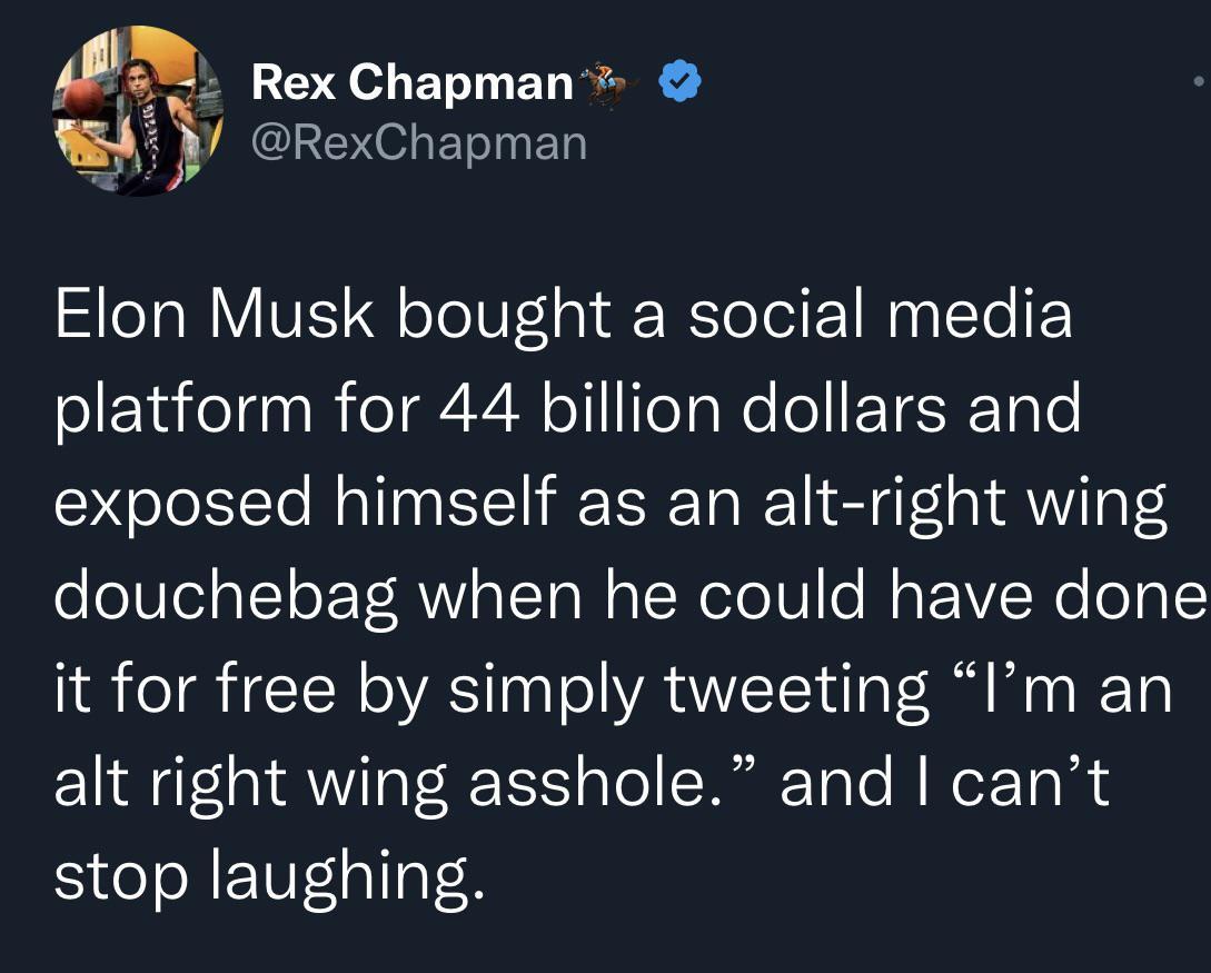 mt ORI EL R Ai RexChapman Elon Musk bought a social media platform for 44 billion dollars and exposed himself as an alt right wing douchebag when he could have done it for free by simply tweeting Im an alt right wing asshole and cant stop laughing