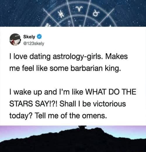 Skely @123skely I love dating astrology-girls. Makes me feel like some barbarian king. I wake up and I'm like WHAT DO THE STARS SAY!?!? Shall I be victorious today? Tell me of the omens.