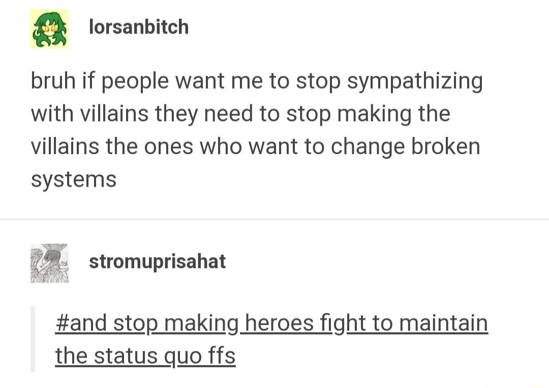 torsanbitch bruh if people want me to stop sympathizing with villains they need to stop making the villains the ones who want to change broken systems g stromuprisahat and stop making_heroes fight to maintain the status quo ffs