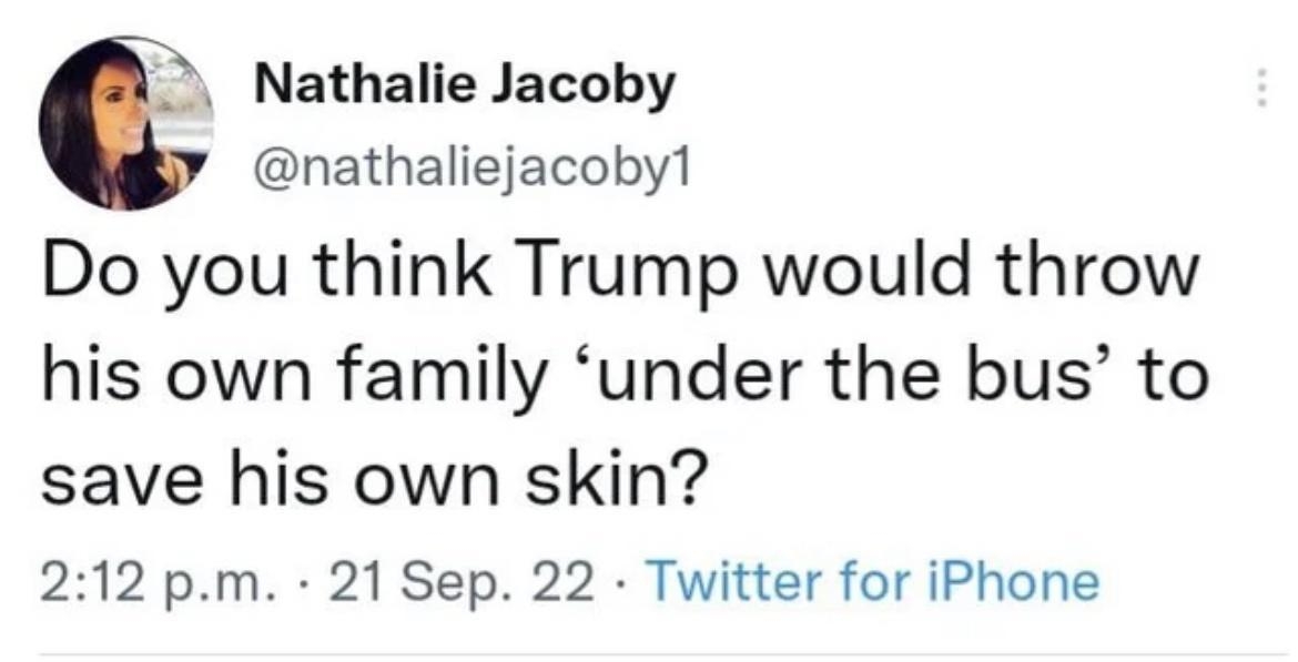 Nathalie Jacoby t nathaliejacoby1 Do you think Trump would throw his own family under the bus to save his own skin 212 pm 21 Sep 22 Twitter for iPhone 482 Retweets 211 Quote Tweets